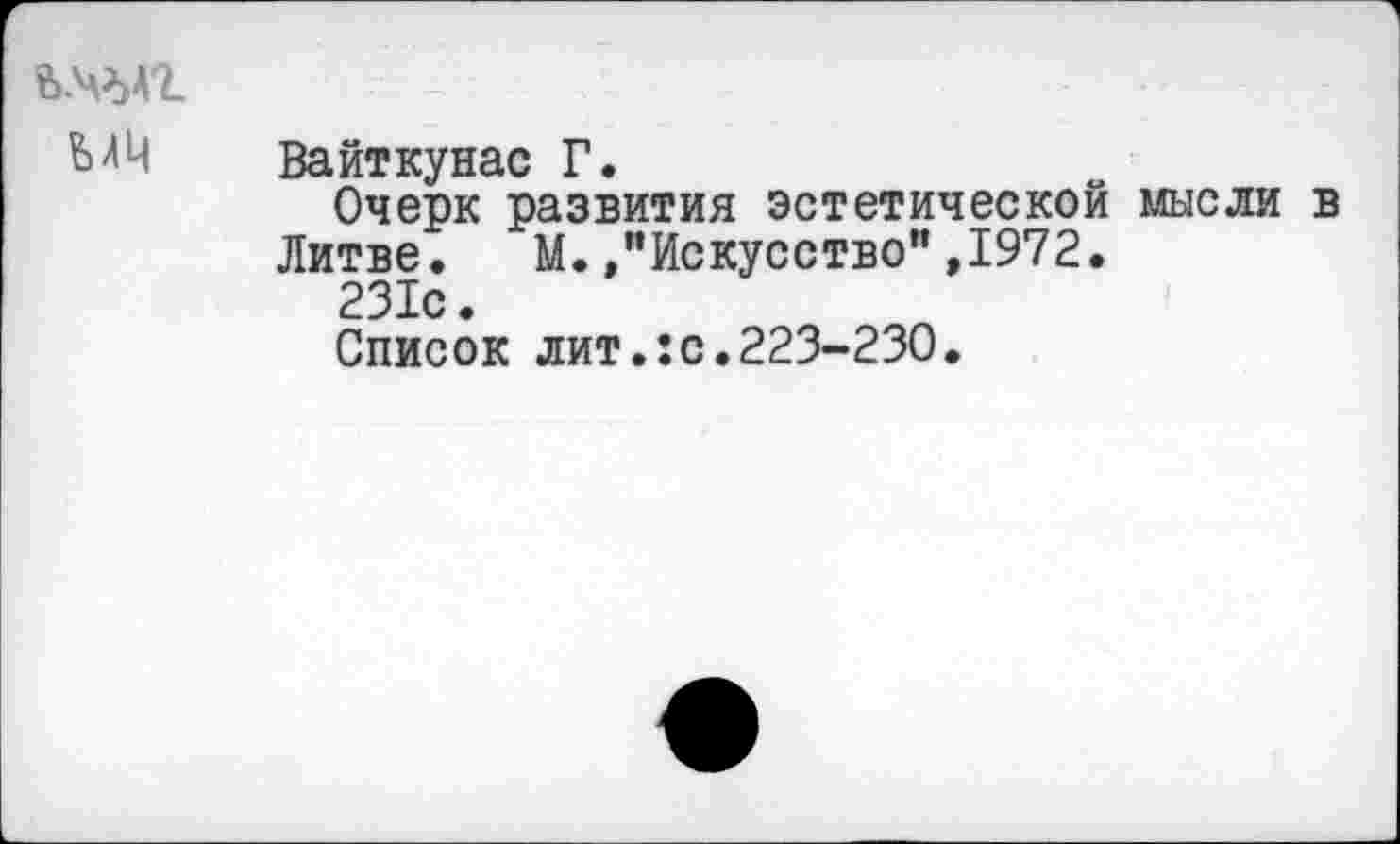 ﻿ЬДЦ Вайткунас Г.
Очерк развития эстетической мысли в Литве. М.»"Искусство",1972.
231с.
Список лит.:с.223-230.